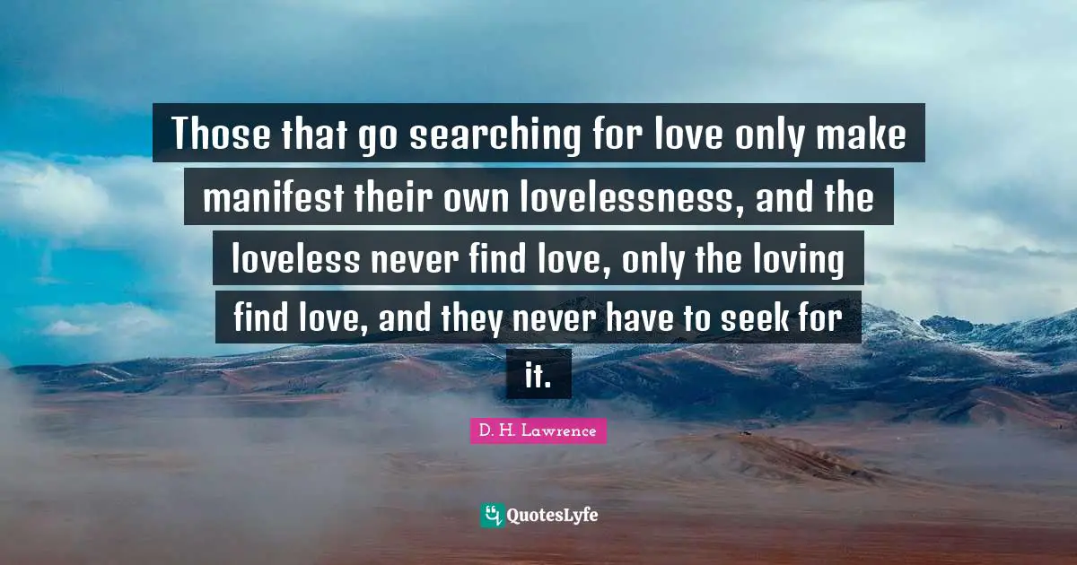 D.H. Lawrence Quotes: "Those that go searching for love only make manifest their own lovelessness, and the loveless never find love, only the loving find love, and they never have to seek for it."