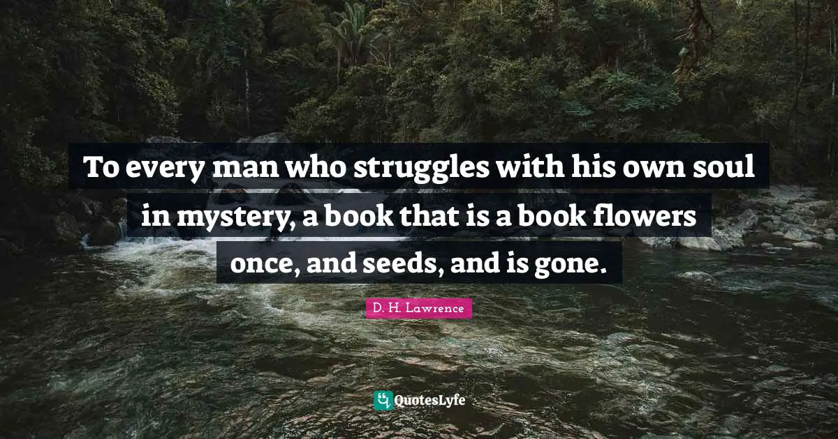 To every man who struggles with his own soul in mystery, a book that is a book flowers once, and seeds, and is gone.