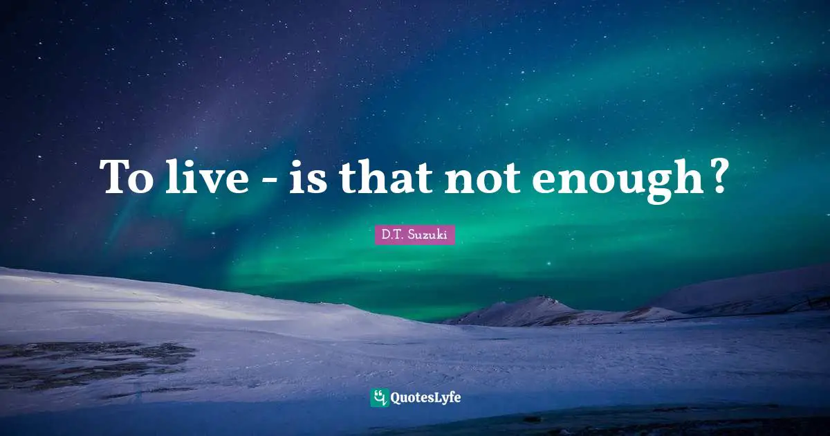 To live - is that not enough?