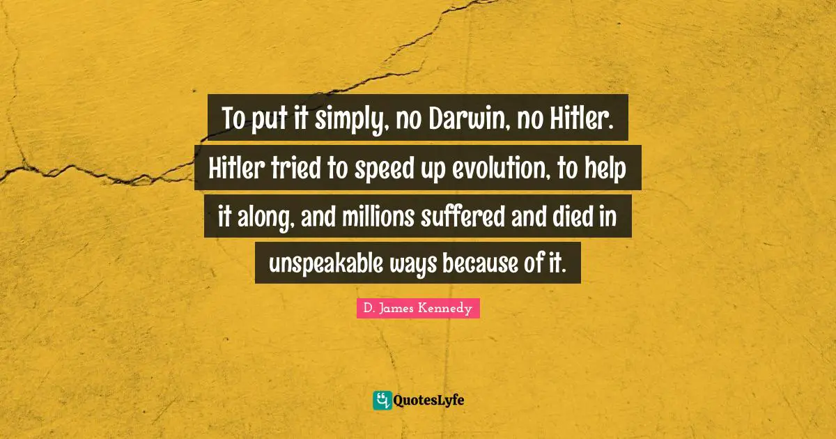D. James Kennedy Quotes: "To put it simply, no Darwin, no Hitler. Hitler tried to speed up evolution, to help it along, and millions suffered and died in unspeakable ways because of it."