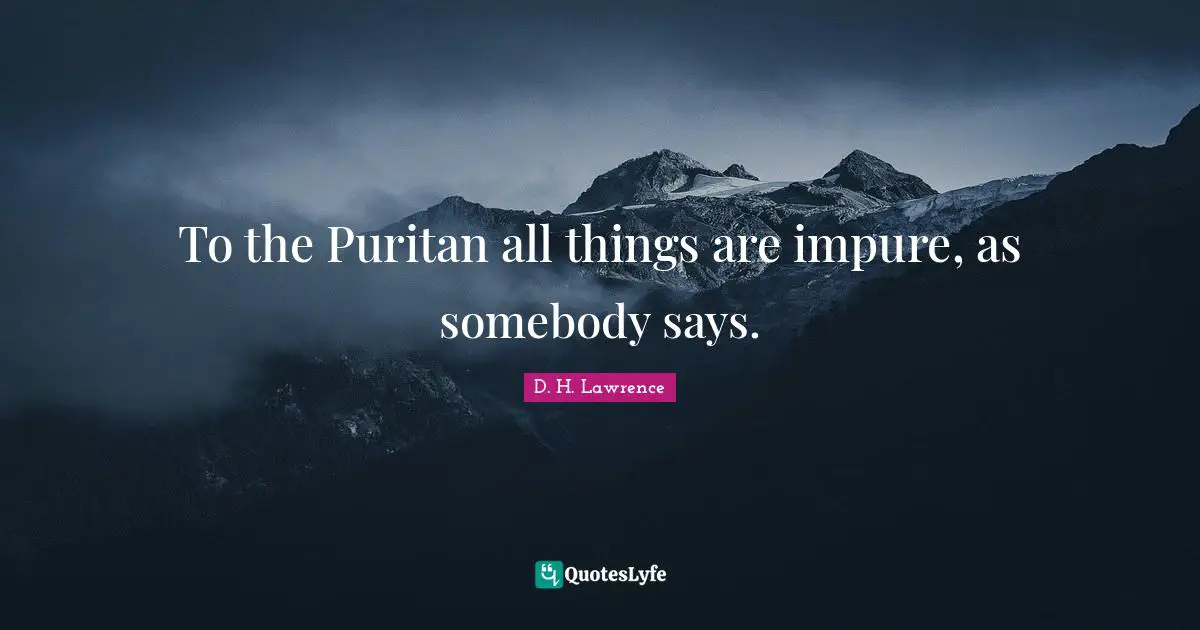 To the Puritan all things are impure, as somebody says.