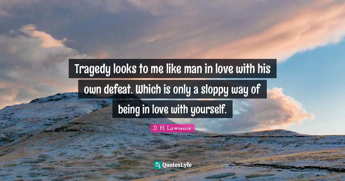 Tragedy looks to me like man in love with his own defeat. Which is only a sloppy way of being in love with yourself.