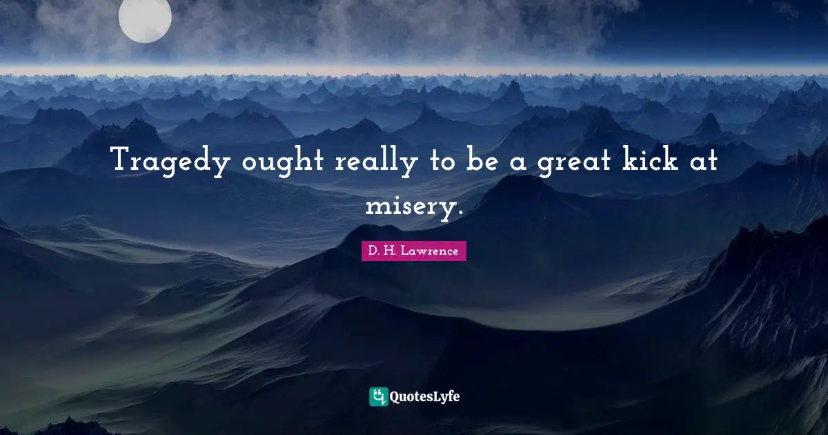 Tragedy ought really to be a great kick at misery.
