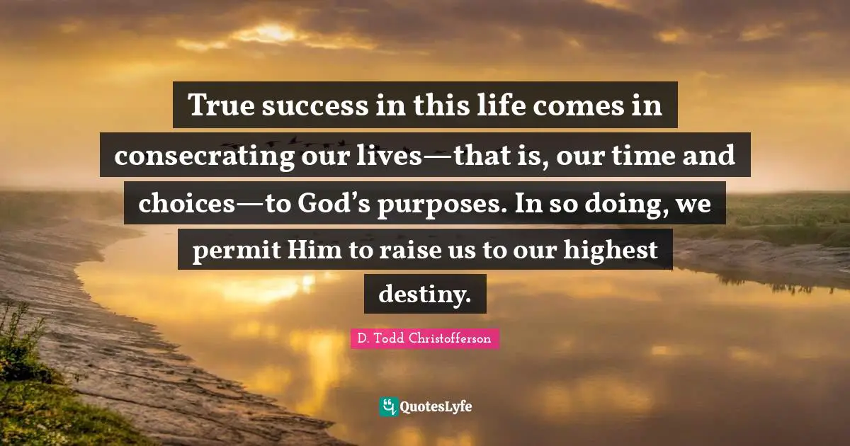 True success in this life comes in consecrating our lives—that is, our time and choices—to God’s purposes. In so doing, we permit Him to raise us to our highest destiny.