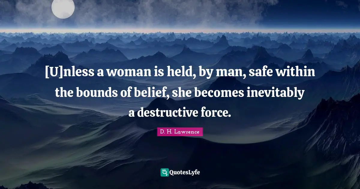 [U]nless a woman is held, by man, safe within the bounds of belief, she becomes inevitably a destructive force.