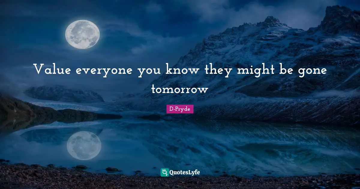 Value everyone you know they might be gone tomorrow