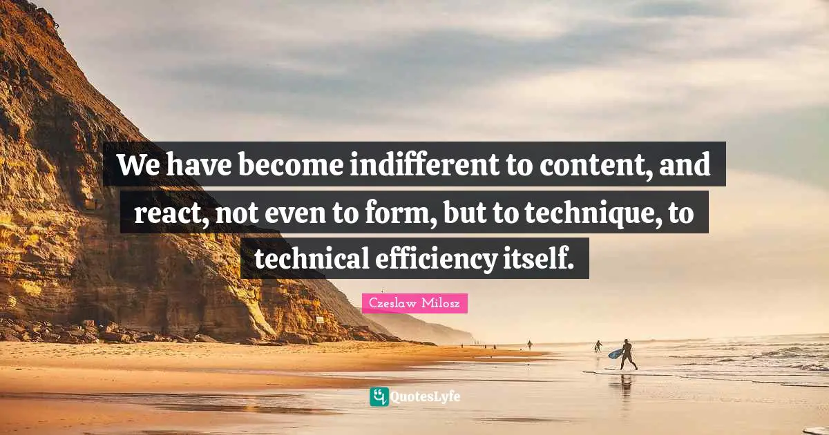 We have become indifferent to content, and react, not even to form, but to technique, to technical efficiency itself.
