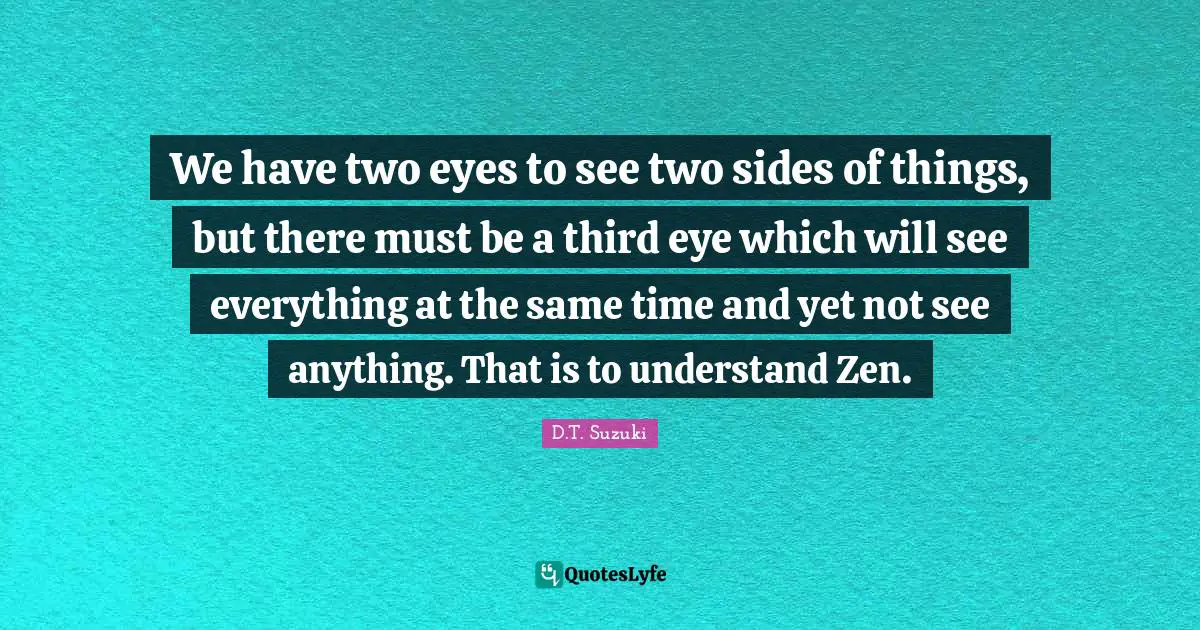 Thirds Quotes: "We have two eyes to see two sides of things, but there must be a third eye which will see everything at the same time and yet not see anything. That is to understand Zen."
