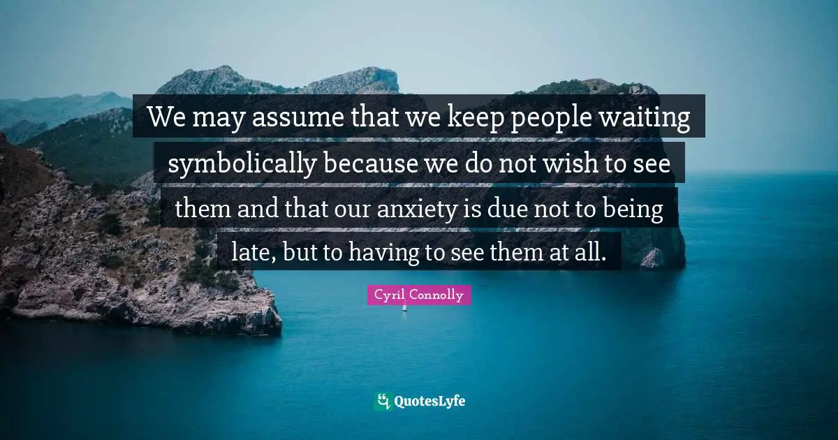 Cyril Connolly Quotes: "We may assume that we keep people waiting symbolically because we do not wish to see them and that our anxiety is due not to being late, but to having to see them at all."