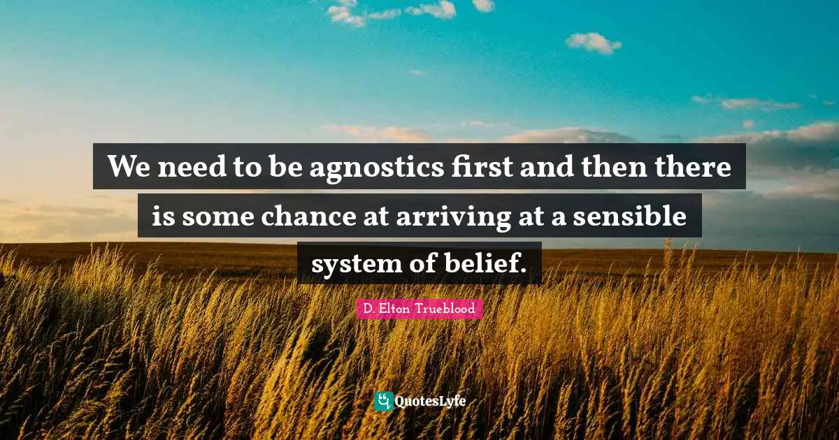 Arriving Quotes: "We need to be agnostics first and then there is some chance at arriving at a sensible system of belief."