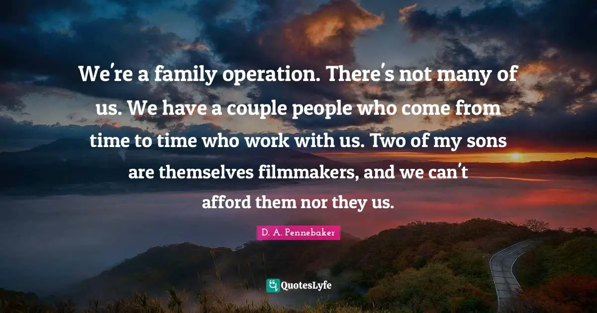 We're a family operation. There's not many of us. We have a couple people who come from time to time who work with us. Two of my sons are themselves filmmakers, and we can't afford them nor they us.