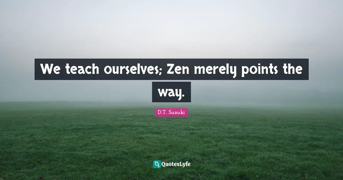 We teach ourselves; Zen merely points the way.
