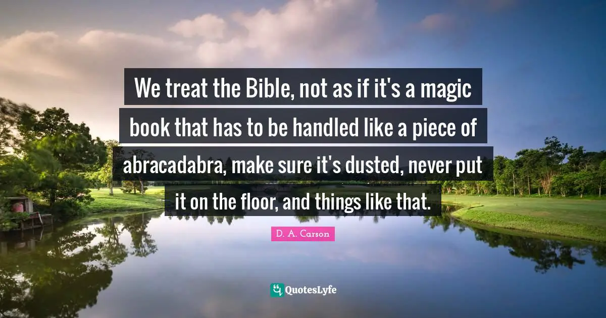 Abracadabra Quotes: "We treat the Bible, not as if it's a magic book that has to be handled like a piece of abracadabra, make sure it's dusted, never put it on the floor, and things like that."