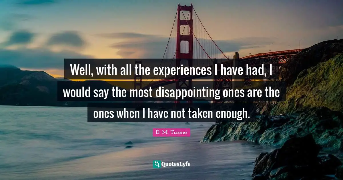 Well, with all the experiences I have had, I would say the most disappointing ones are the ones when I have not taken enough.