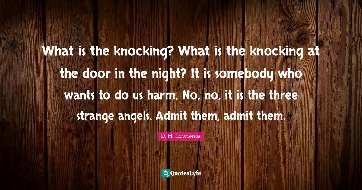 What is the knocking? What is the knocking at the door in the night? It is somebody who wants to do us harm. No, no, it is the three strange angels. Admit them, admit them.