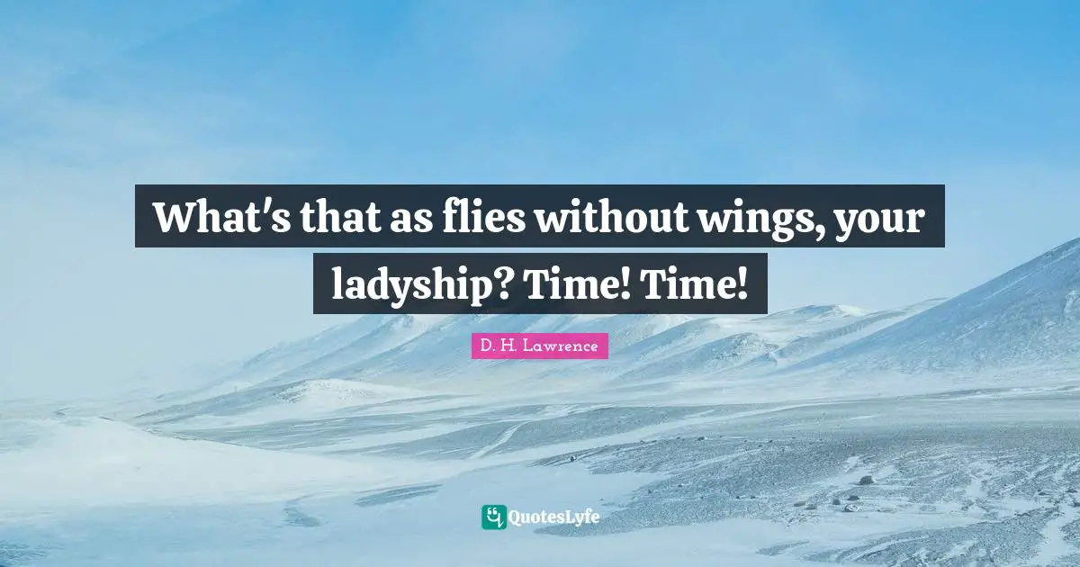 What's that as flies without wings, your ladyship? Time! Time!