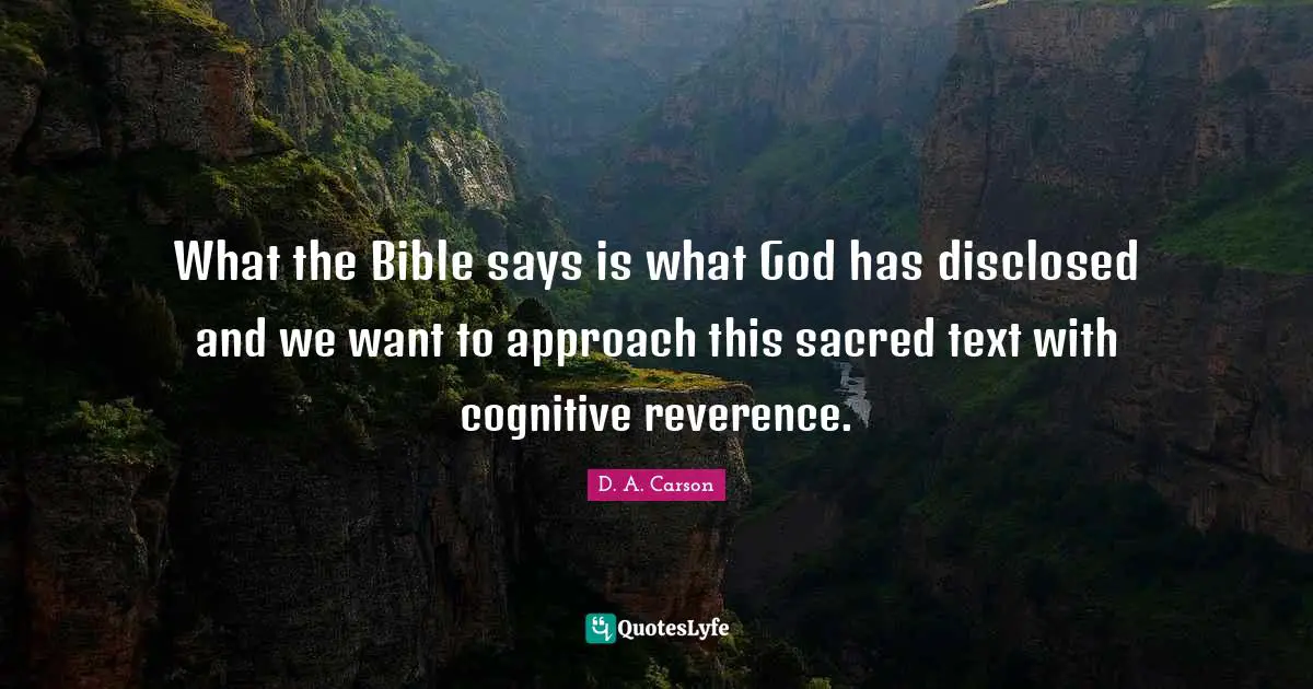 What the Bible says is what God has disclosed and we want to approach this sacred text with cognitive reverence.