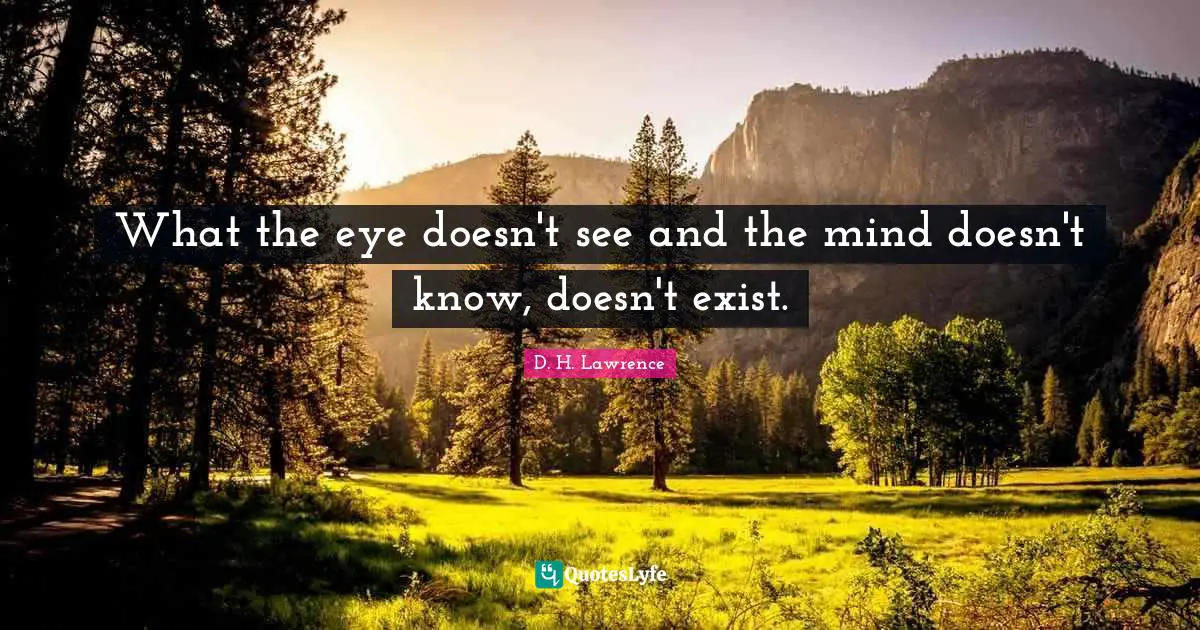 What the eye doesn't see and the mind doesn't know, doesn't exist.