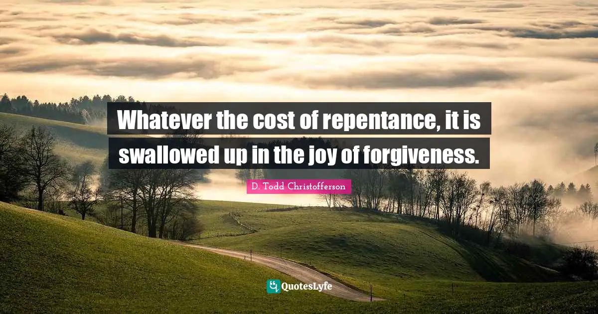 Whatever the cost of repentance, it is swallowed up in the joy of forgiveness.
