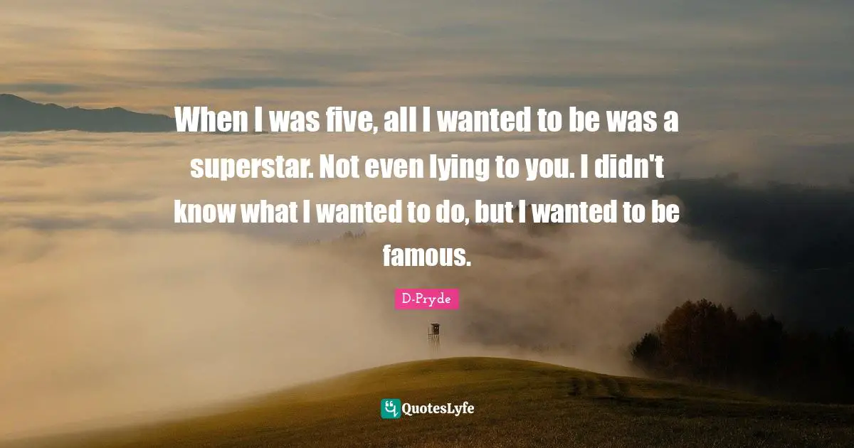 When I was five, all I wanted to be was a superstar. Not even lying to you. I didn't know what I wanted to do, but I wanted to be famous.