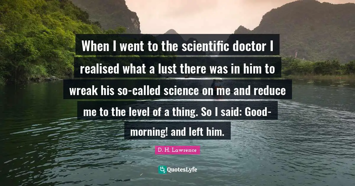 When I went to the scientific doctor I realised what a lust there was in him to wreak his so-called science on me and reduce me to the level of a thing. So I said: Good-morning! and left him.