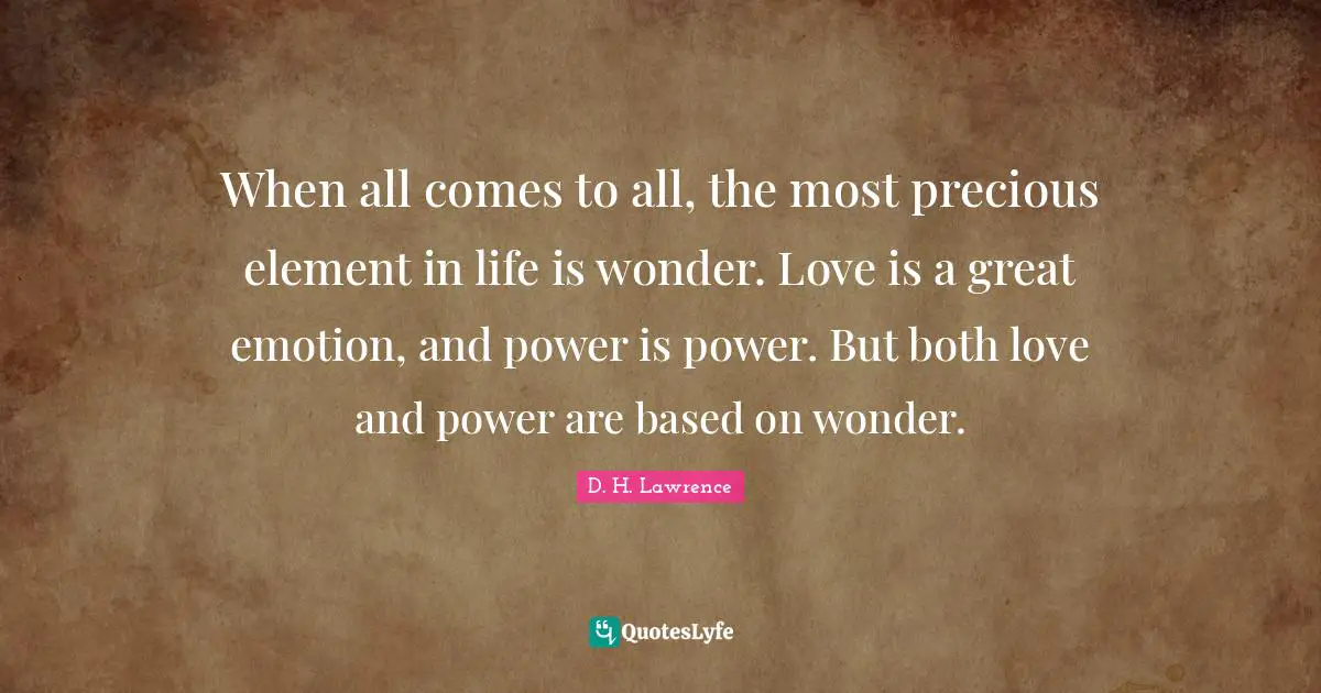 When all comes to all, the most precious element in life is wonder. Love is a great emotion, and power is power. But both love and power are based on wonder.