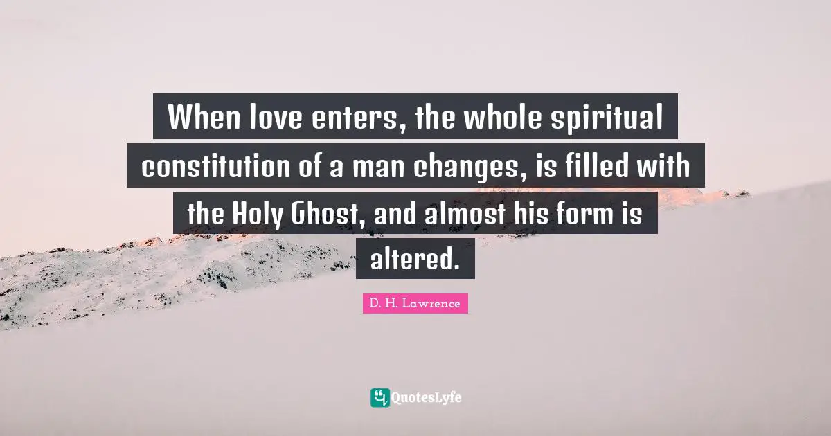 When love enters, the whole spiritual constitution of a man changes, is filled with the Holy Ghost, and almost his form is altered.