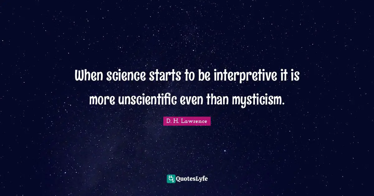 When science starts to be interpretive it is more unscientific even than mysticism.