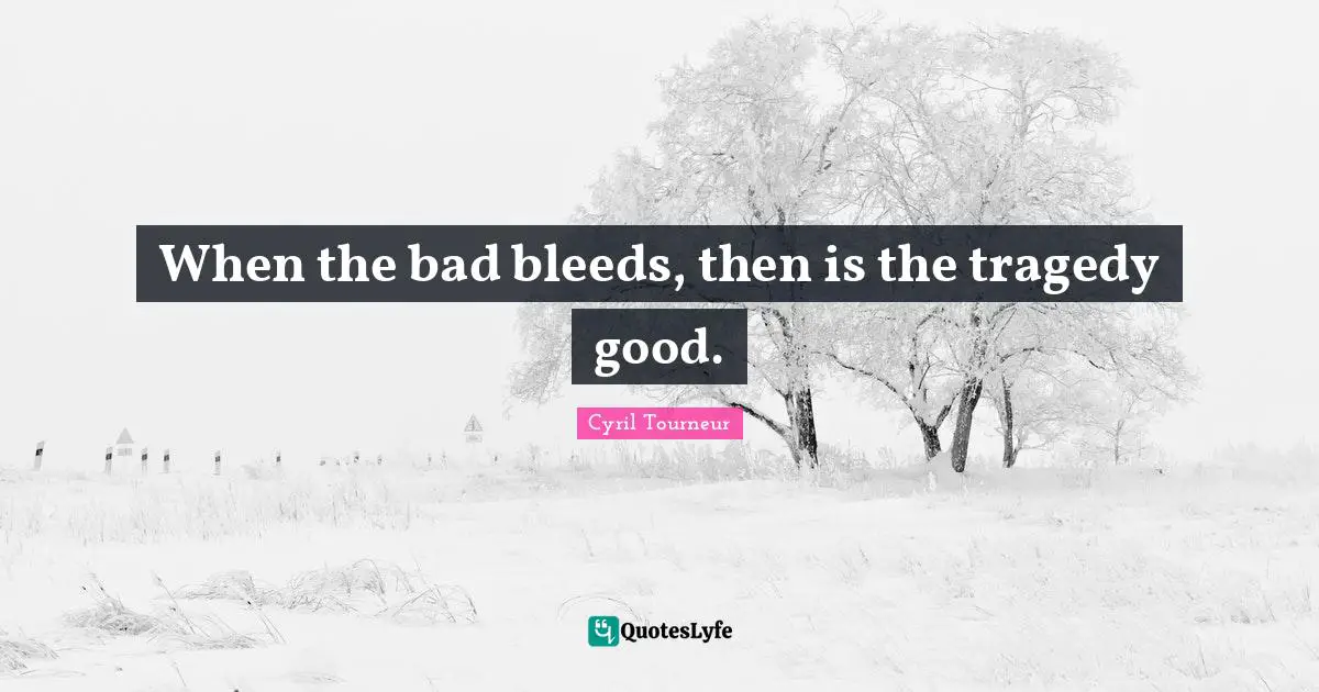 When the bad bleeds, then is the tragedy good.