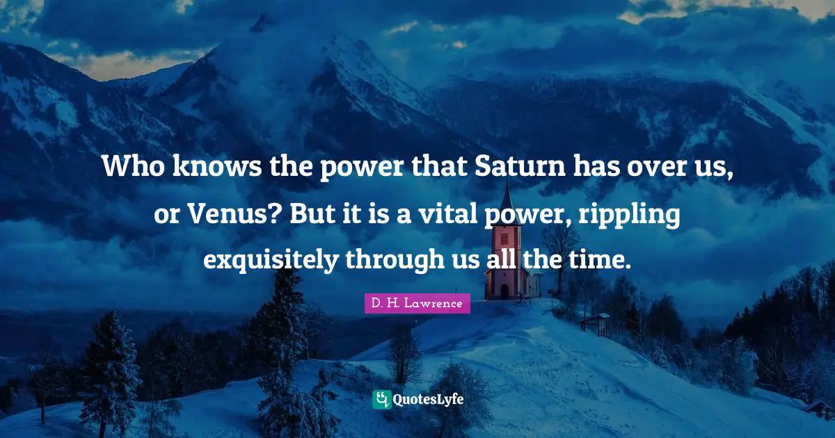 Who knows the power that Saturn has over us, or Venus? But it is a vital power, rippling exquisitely through us all the time.