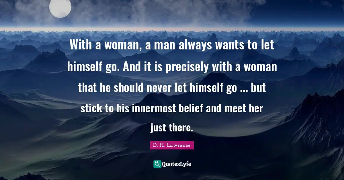 With a woman, a man always wants to let himself go. And it is precisely with a woman that he should never let himself go ... but stick to his innermost belief and meet her just there.