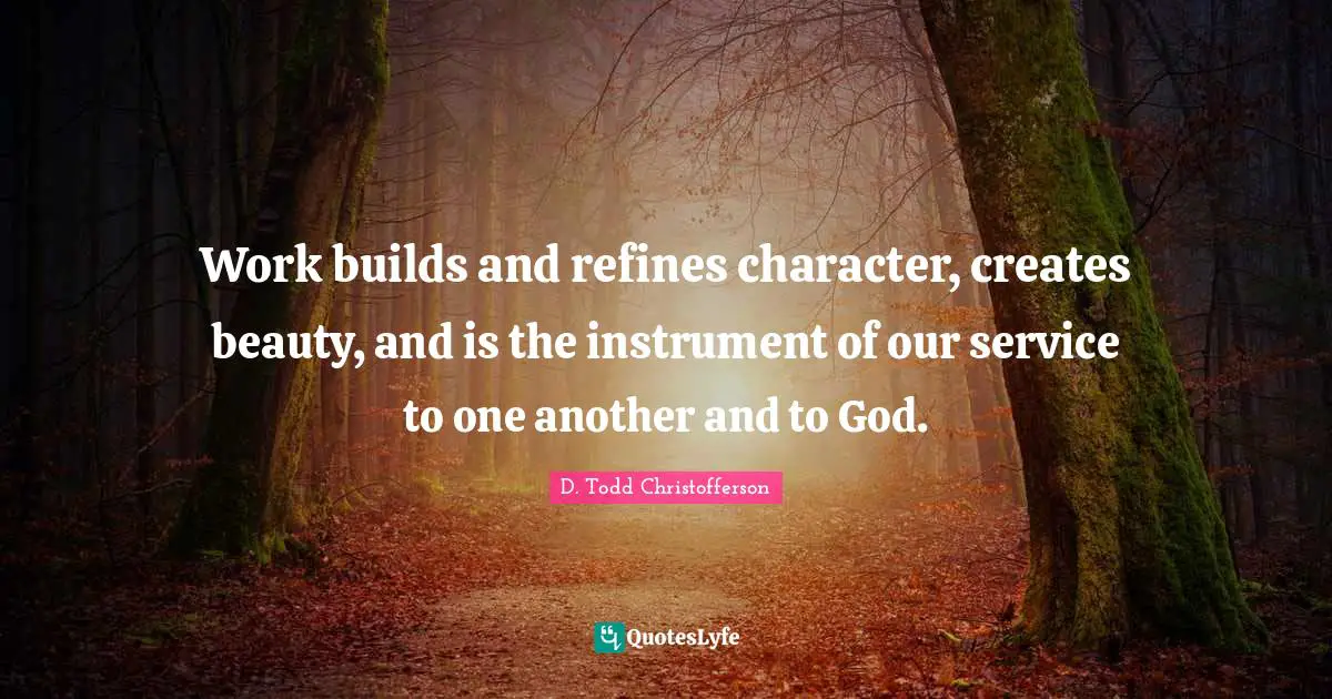 Work builds and refines character, creates beauty, and is the instrument of our service to one another and to God.