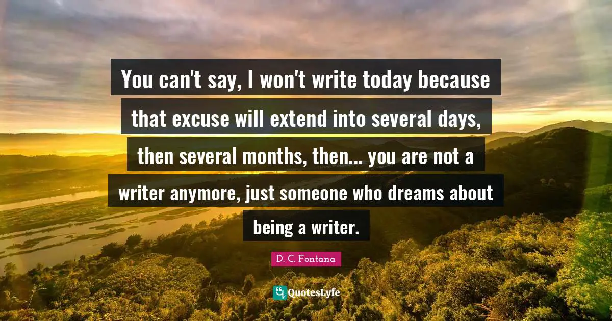 You can't say, I won't write today because that excuse will extend into several days, then several months, then... you are not a writer anymore, just someone who dreams about being a writer.