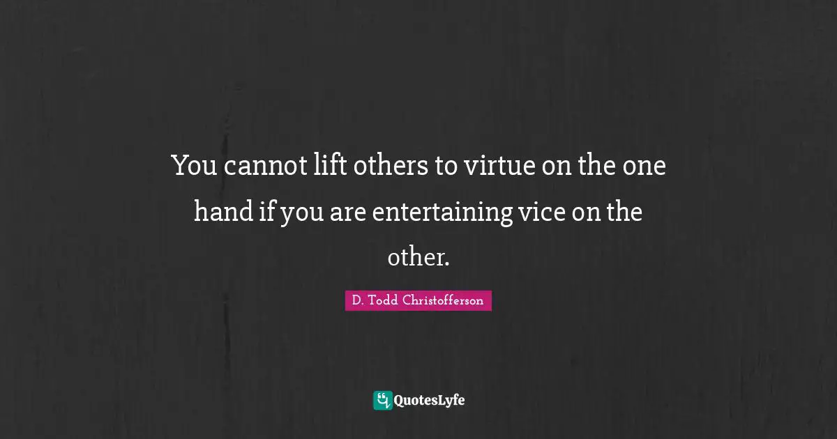 You cannot lift others to virtue on the one hand if you are entertaining vice on the other.