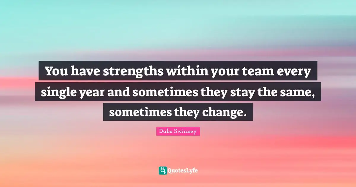 You have strengths within your team every single year and sometimes they stay the same, sometimes they change.