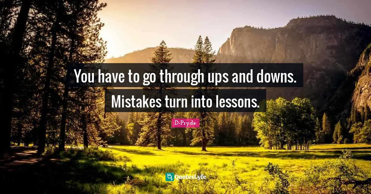 You have to go through ups and downs. Mistakes turn into lessons.