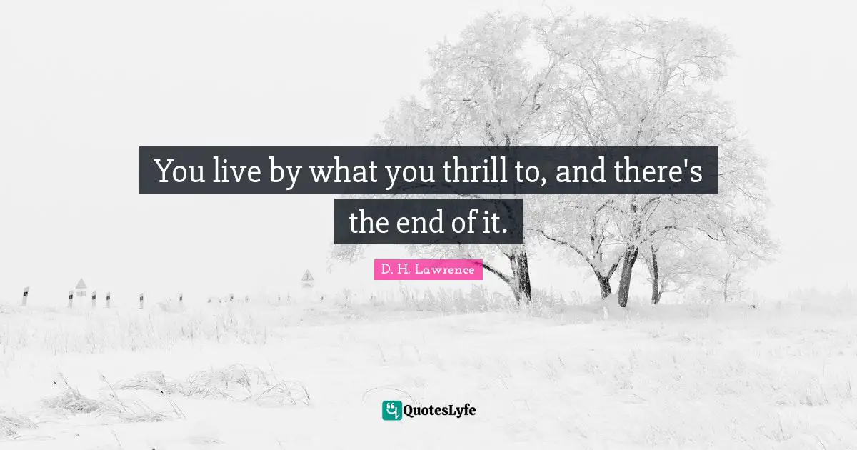 You live by what you thrill to, and there's the end of it.