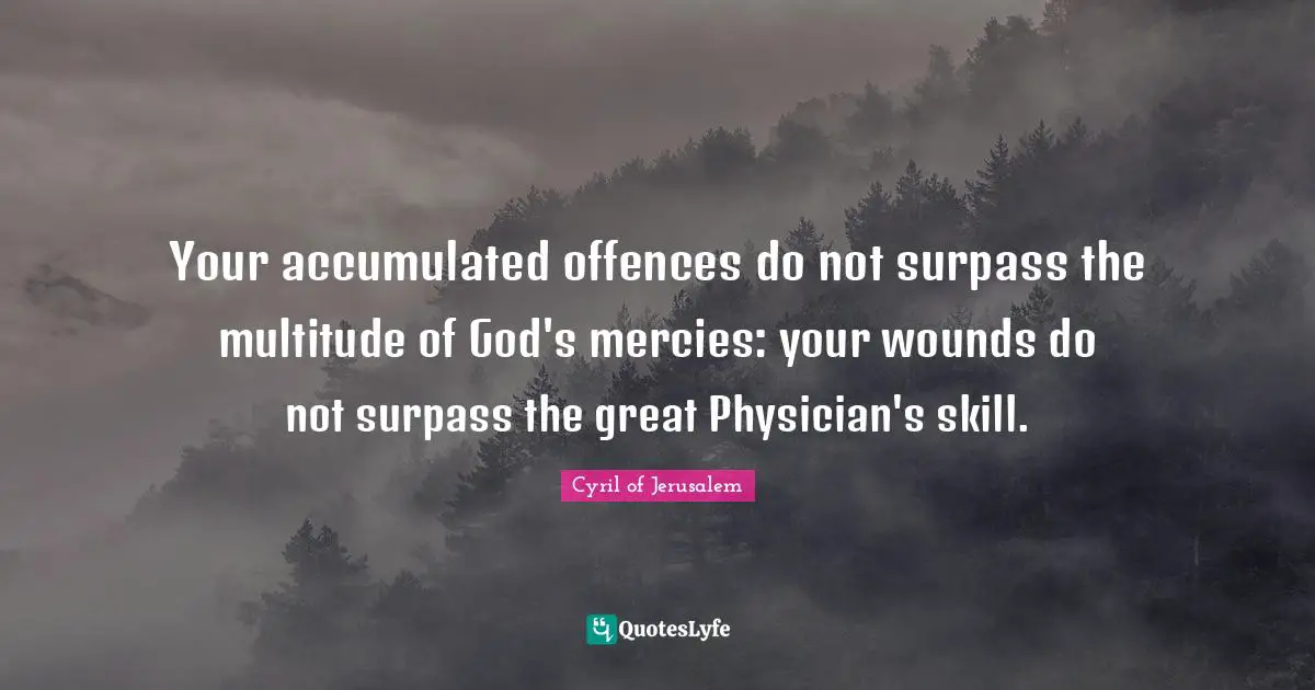 Your accumulated offences do not surpass the multitude of God's mercies: your wounds do not surpass the great Physician's skill.