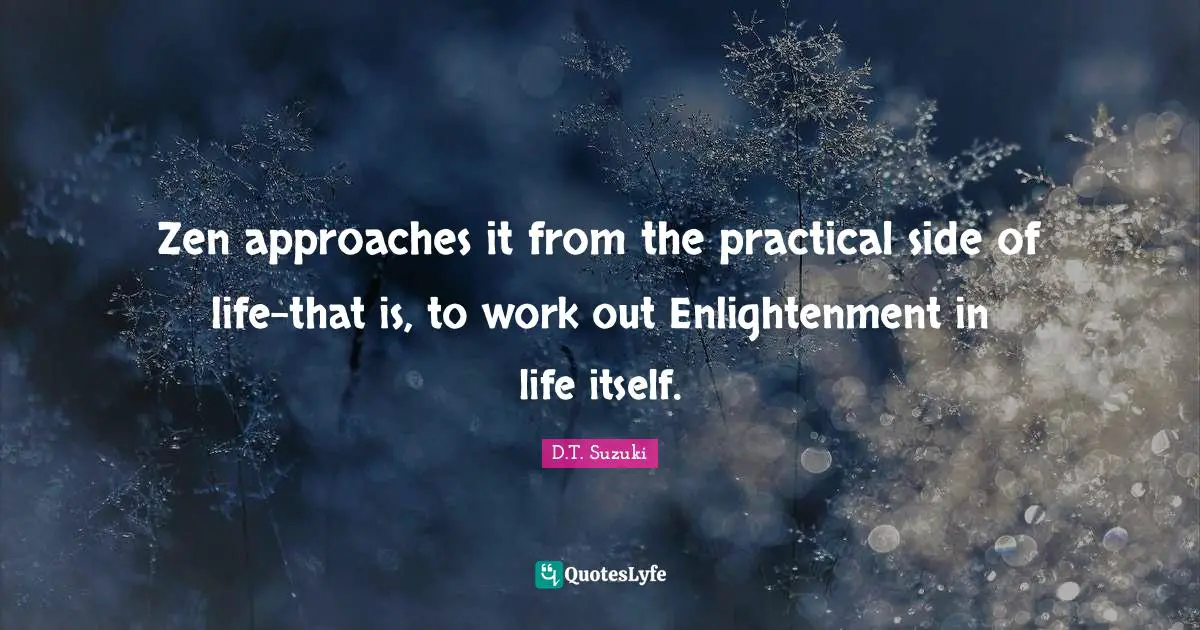 Zen approaches it from the practical side of life-that is, to work out Enlightenment in life itself.