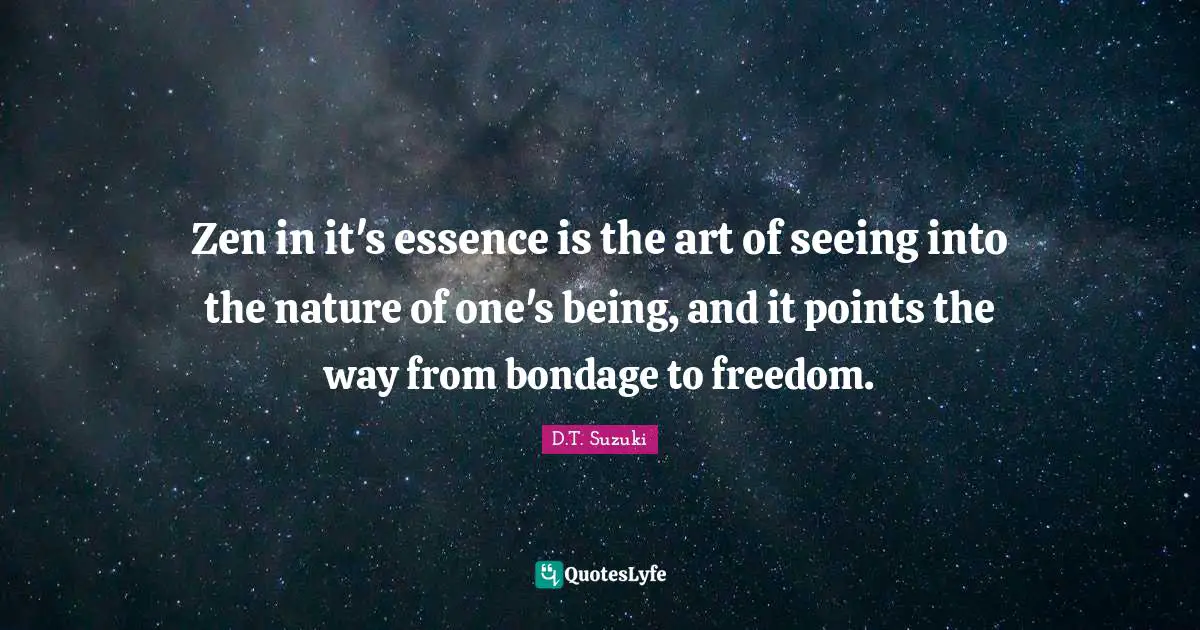 Zen in it's essence is the art of seeing into the nature of one's being, and it points the way from bondage to freedom.