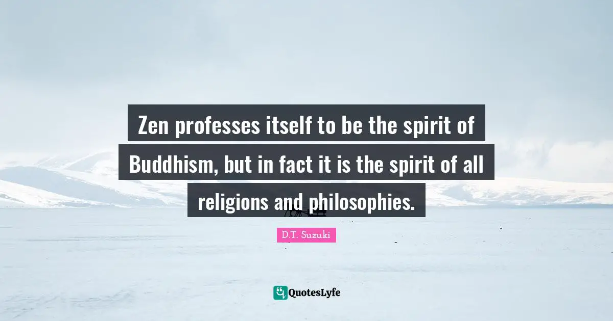 Zen professes itself to be the spirit of Buddhism, but in fact it is the spirit of all religions and philosophies.
