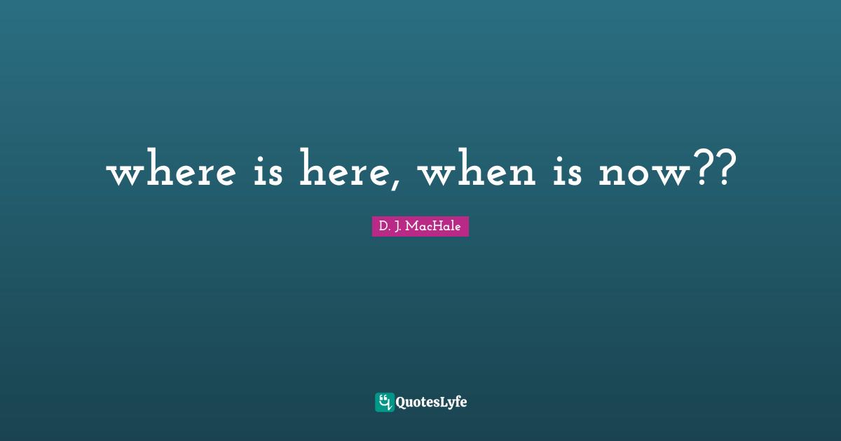 D.J. MacHale Quotes: "where is here, when is now??"