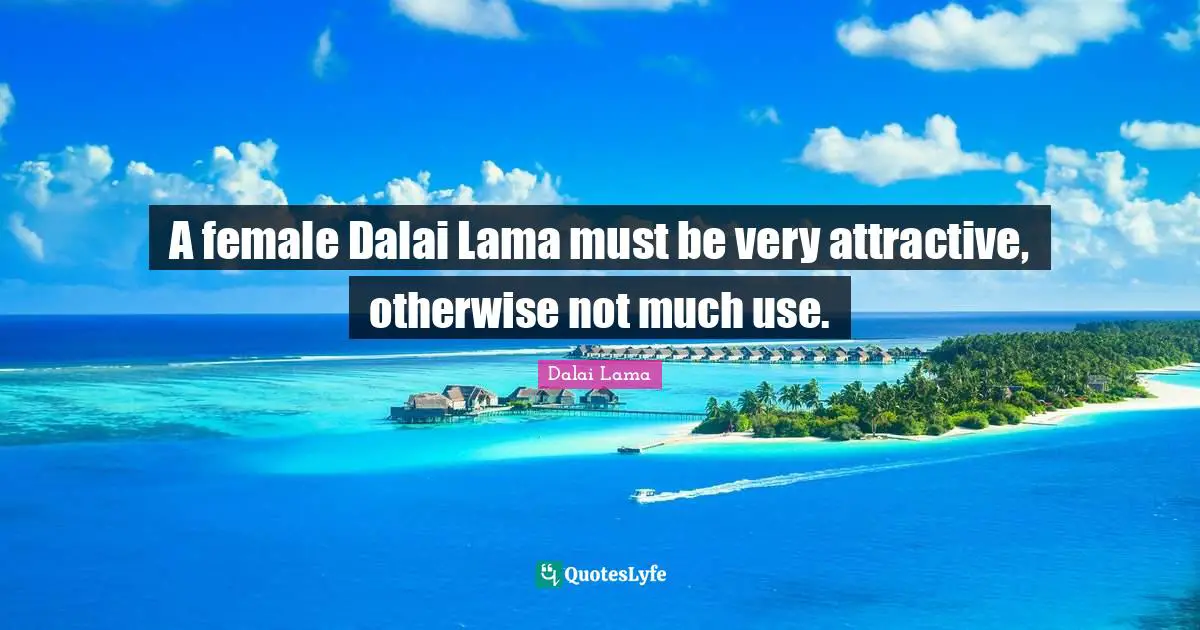 Dalai Quotes: "A female Dalai Lama must be very attractive, otherwise not much use."