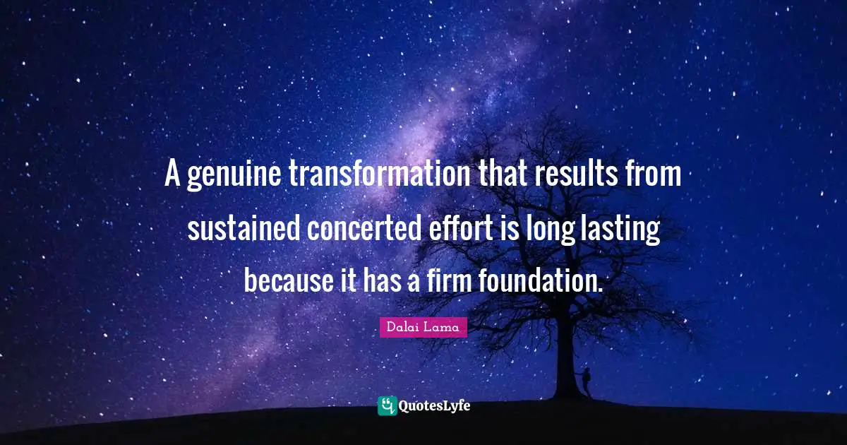 A genuine transformation that results from sustained concerted effort is long lasting because it has a firm foundation.