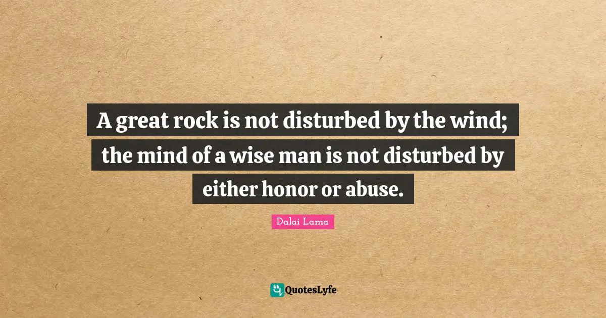 A great rock is not disturbed by the wind; the mind of a wise man is not disturbed by either honor or abuse.