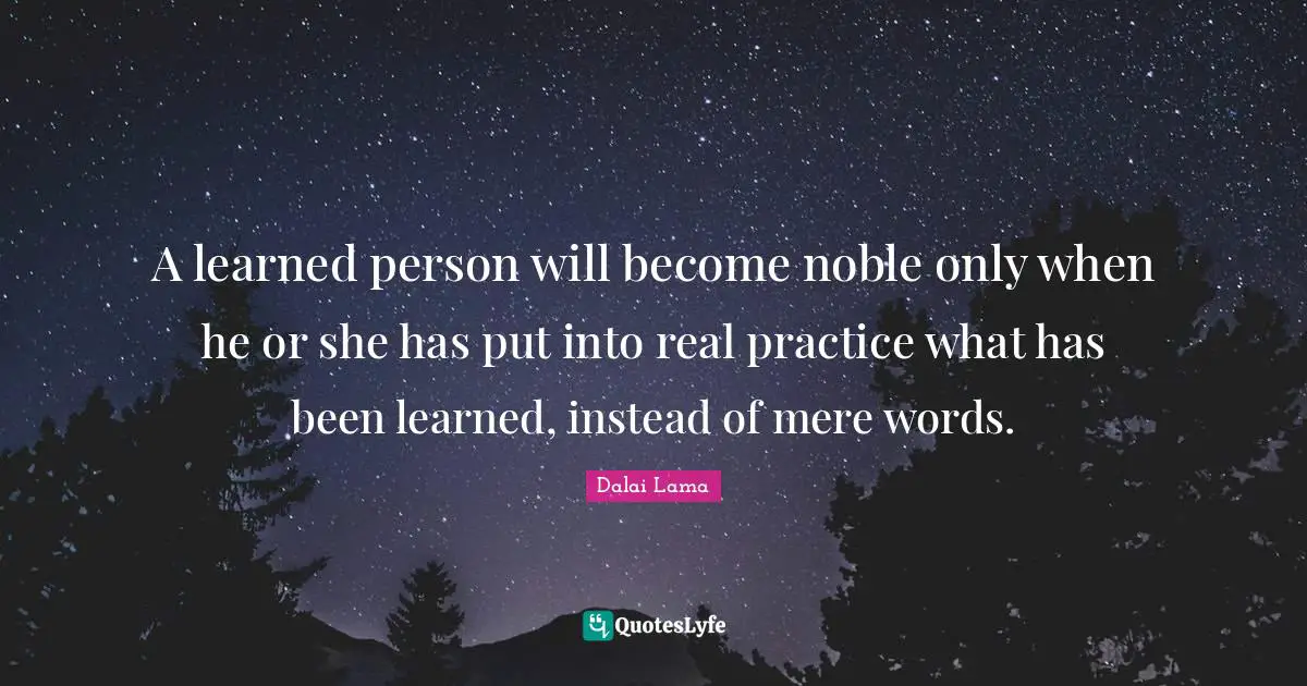 I Ve Learned Quotes: "A learned person will become noble only when he or she has put into real practice what has been learned, instead of mere words."