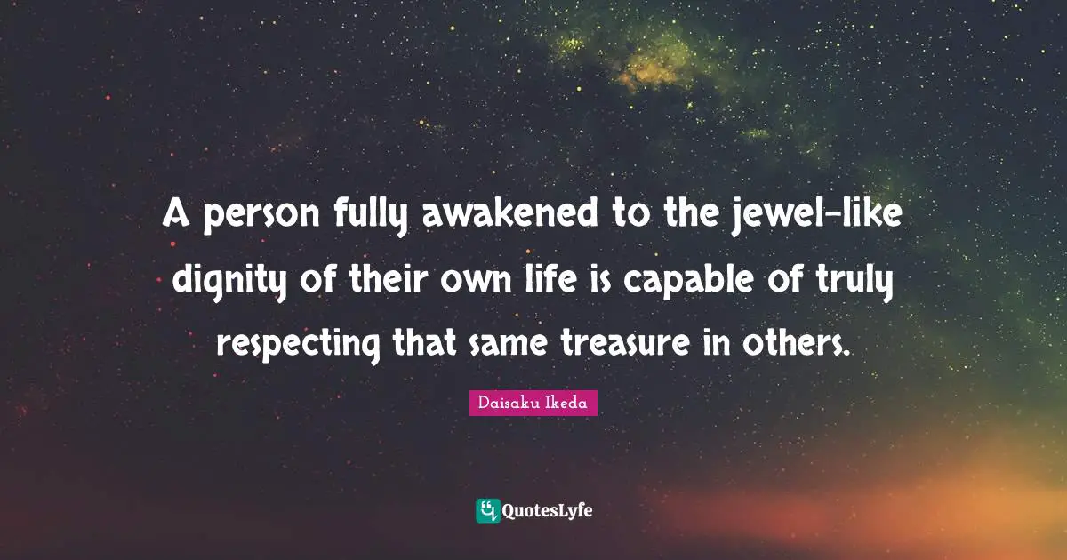 A person fully awakened to the jewel-like dignity of their own life is capable of truly respecting that same treasure in others.