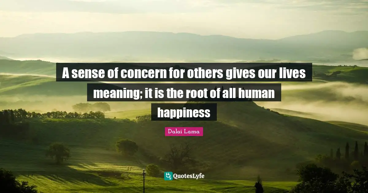 Dalai Lama Quotes: "A sense of concern for others gives our lives meaning; it is the root of all human happiness"
