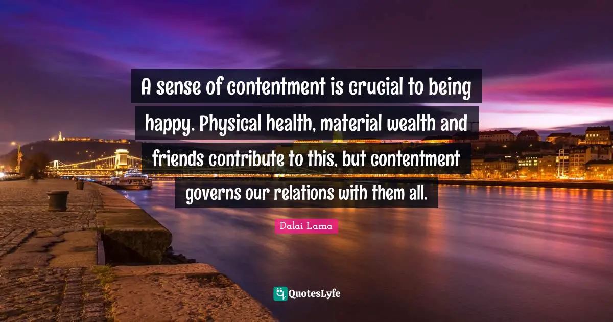 A sense of contentment is crucial to being happy. Physical health, material wealth and friends contribute to this, but contentment governs our relations with them all.