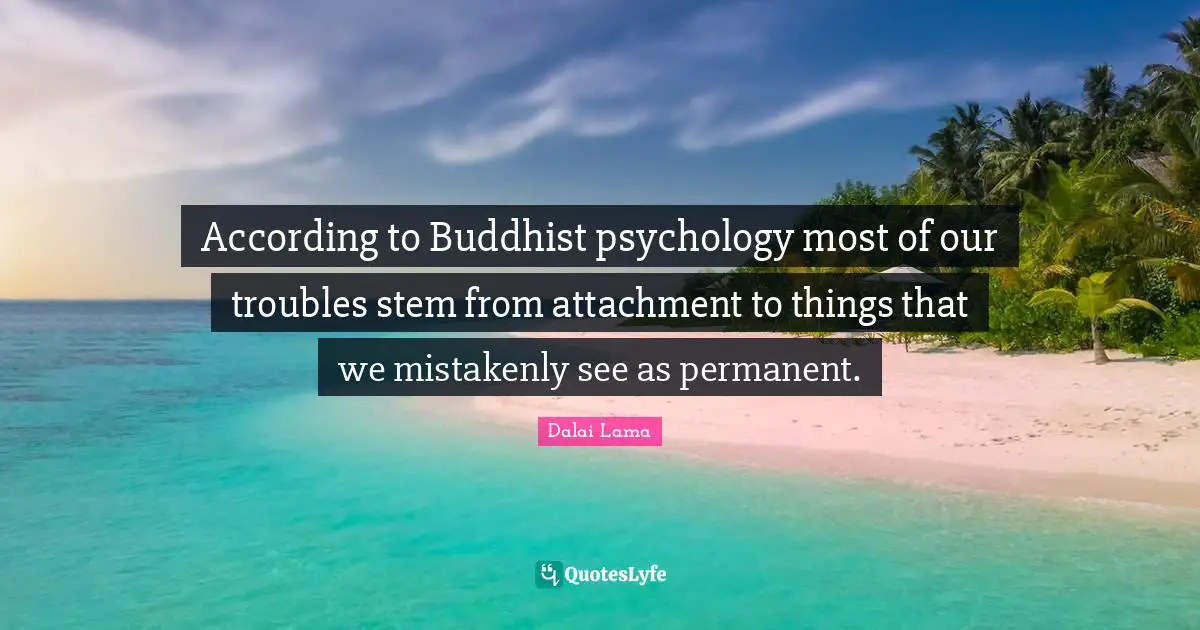 According to Buddhist psychology most of our troubles stem from attachment to things that we mistakenly see as permanent.